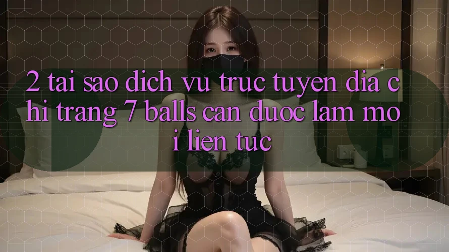 2. Tại Sao Dịch vụ trực tuyến Địa chỉ trang 7 balls Cần Được “Làm Mới” Liên Tục? 2. Tại Sao Dịch vụ trực tuyến Địa chỉ trang 7 balls Cần Được “Làm Mới” Liên Tục?