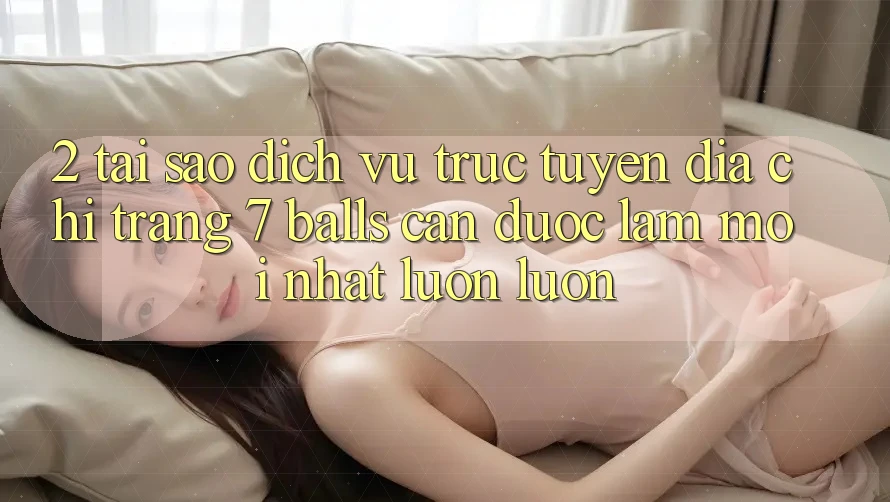 2. Tại Sao Dịch vụ trực tuyến Địa chỉ trang 7 balls Cần Được “Làm Mới nhất” Luôn luôn?