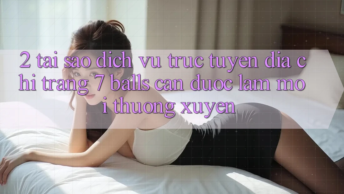 2. Tại Sao Dịch vụ trực tuyến Địa chỉ trang 7 balls Cần Được “Làm Mới” Thường xuyên? 2. Tại Sao Dịch vụ trực tuyến Địa chỉ trang 7 balls Cần Được “Làm Mới” Thường xuyên?