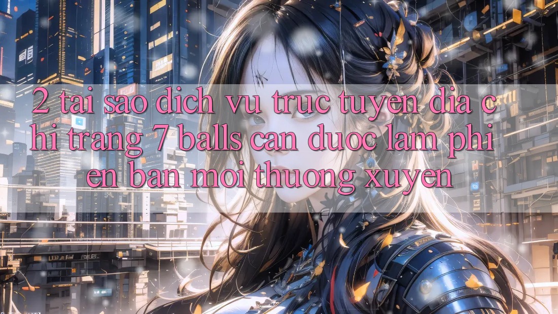 2. Tại Sao Dịch vụ trực tuyến Địa chỉ trang 7 balls Cần Được “Làm Phiên bản mới” Thường xuyên?