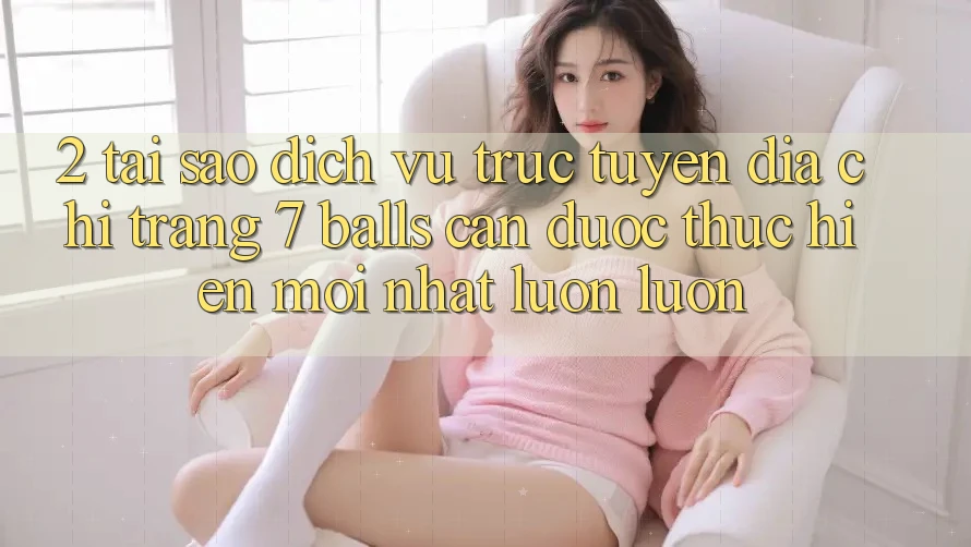 2. Tại Sao Dịch vụ trực tuyến Địa chỉ trang 7 balls Cần Được “Thực hiện Mới nhất” Luôn luôn? 2. Tại Sao Dịch vụ trực tuyến Địa chỉ trang 7 balls Cần Được “Thực hiện Mới nhất” Luôn luôn?