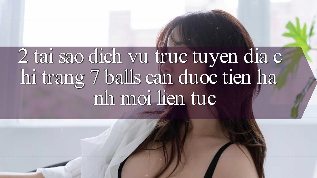 2. Tại Sao Dịch vụ trực tuyến Địa chỉ trang 7 balls Cần Được “Tiến hành Mới” Liên tục? 2. Tại Sao Dịch vụ trực tuyến Địa chỉ trang 7 balls Cần Được “Tiến hành Mới” Liên tục?