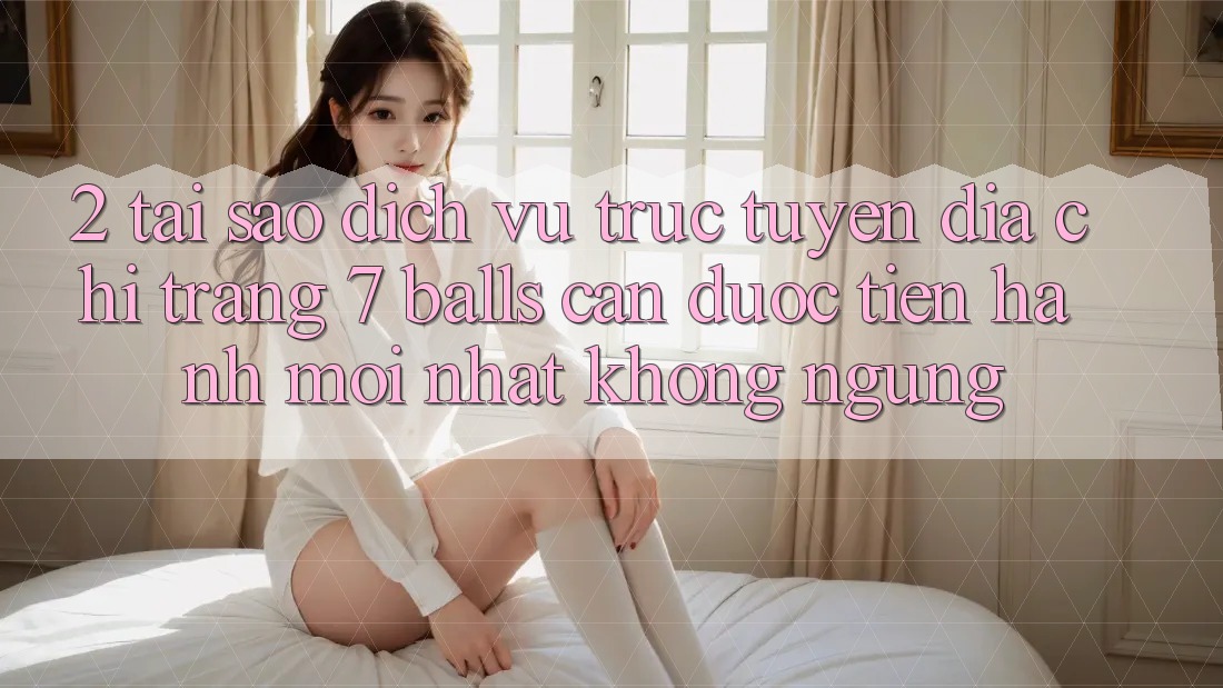 2. Tại Sao Dịch vụ trực tuyến Địa chỉ trang 7 balls Cần Được “Tiến hành Mới nhất” Không ngừng? 2. Tại Sao Dịch vụ trực tuyến Địa chỉ trang 7 balls Cần Được “Tiến hành Mới nhất” Không ngừng?