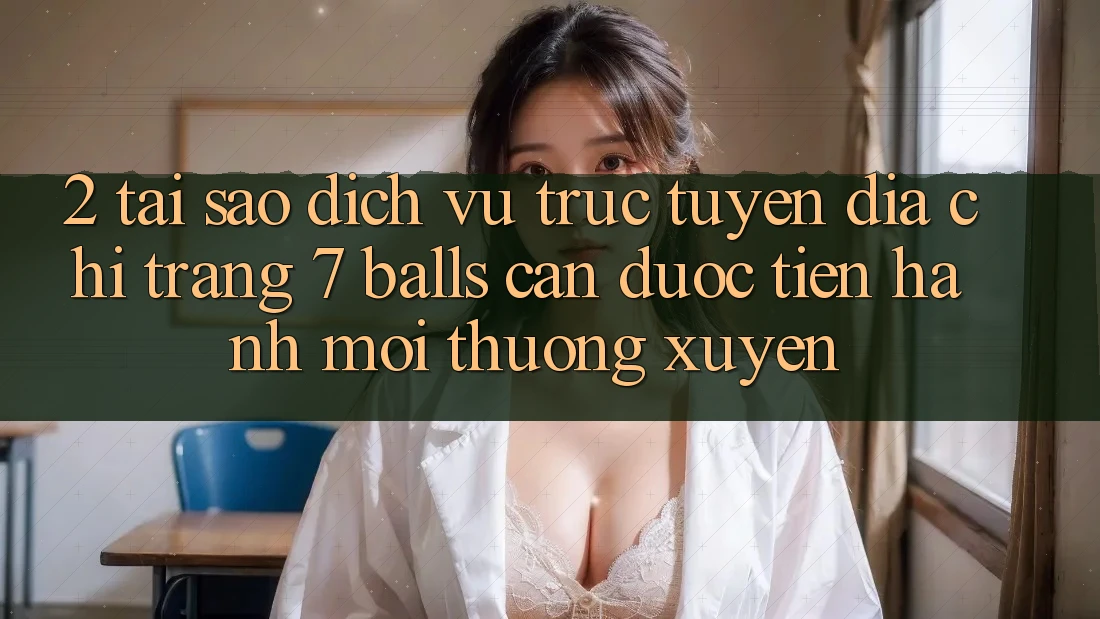 2. Tại Sao Dịch vụ trực tuyến Địa chỉ trang 7 balls Cần Được “Tiến hành Mới” Thường xuyên? 2. Tại Sao Dịch vụ trực tuyến Địa chỉ trang 7 balls Cần Được “Tiến hành Mới” Thường xuyên?