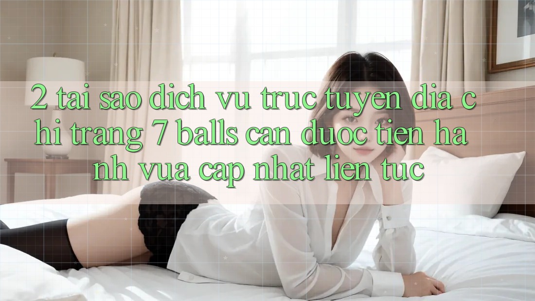 2. Tại Sao Dịch vụ trực tuyến Địa chỉ trang 7 balls Cần Được “Tiến hành Vừa cập nhật” Liên tục?