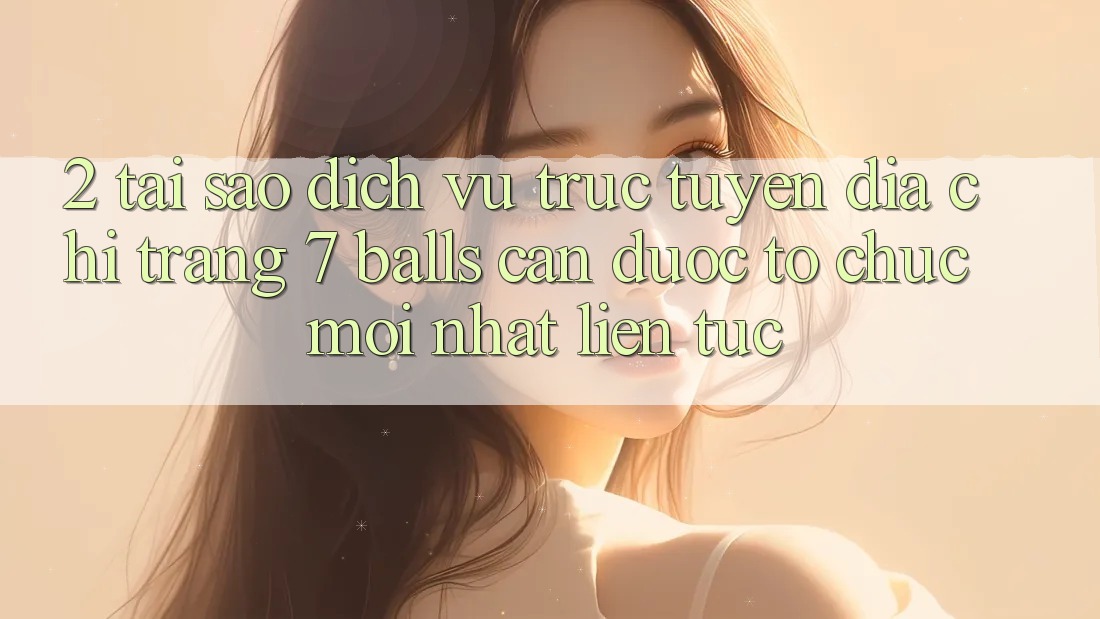 2. Tại Sao Dịch vụ trực tuyến Địa chỉ trang 7 balls Cần Được “Tổ chức Mới nhất” Liên Tục? 2. Tại Sao Dịch vụ trực tuyến Địa chỉ trang 7 balls Cần Được “Tổ chức Mới nhất” Liên Tục?