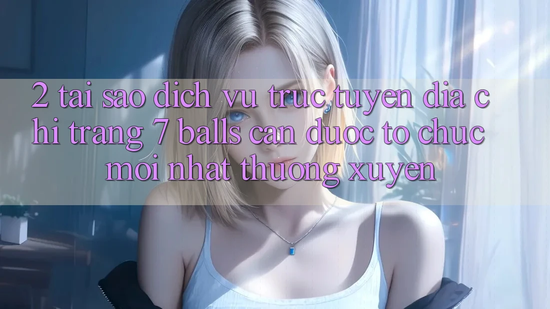 2. Tại Sao Dịch vụ trực tuyến Địa chỉ trang 7 balls Cần Được “Tổ chức Mới nhất” Thường xuyên?