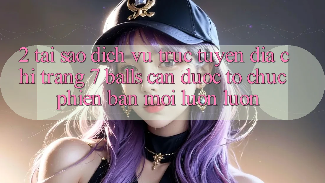 2. Tại Sao Dịch vụ trực tuyến Địa chỉ trang 7 balls Cần Được “Tổ chức Phiên bản mới” Luôn luôn? 2. Tại Sao Dịch vụ trực tuyến Địa chỉ trang 7 balls Cần Được “Tổ chức Phiên bản mới” Luôn luôn?