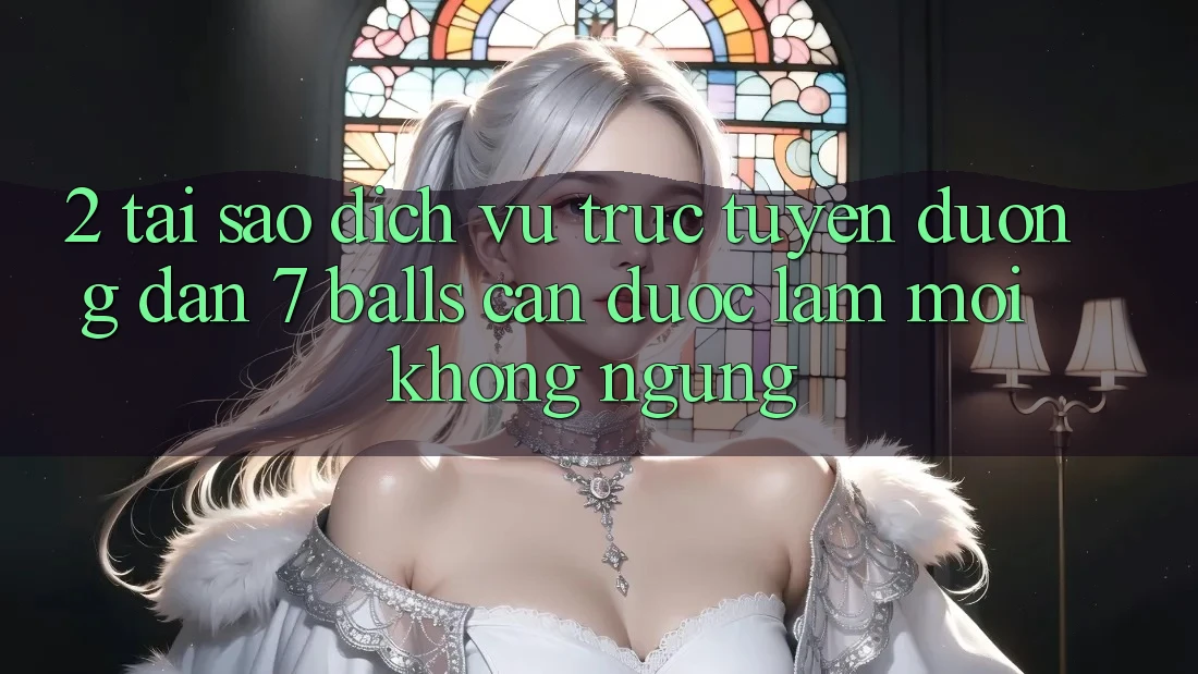 2. Tại Sao Dịch vụ trực tuyến Đường dẫn 7 balls Cần Được “Làm Mới” Không ngừng?
