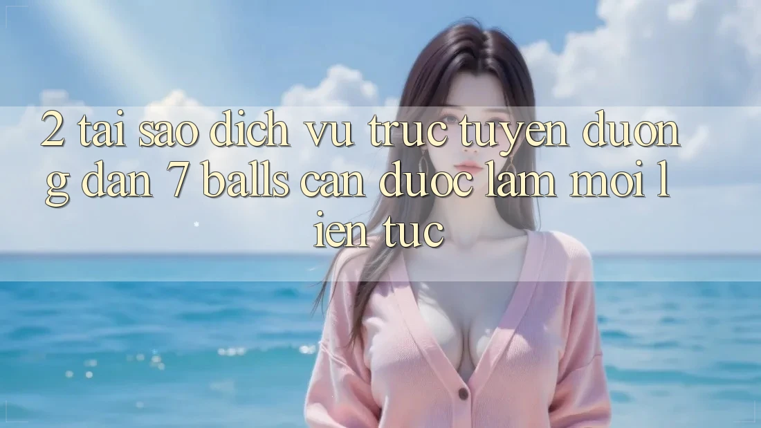 2. Tại Sao Dịch vụ trực tuyến Đường dẫn 7 balls Cần Được “Làm Mới” Liên Tục? 2. Tại Sao Dịch vụ trực tuyến Đường dẫn 7 balls Cần Được “Làm Mới” Liên Tục?