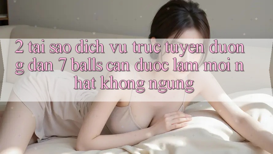 2. Tại Sao Dịch vụ trực tuyến Đường dẫn 7 balls Cần Được “Làm Mới nhất” Không ngừng? 2. Tại Sao Dịch vụ trực tuyến Đường dẫn 7 balls Cần Được “Làm Mới nhất” Không ngừng?