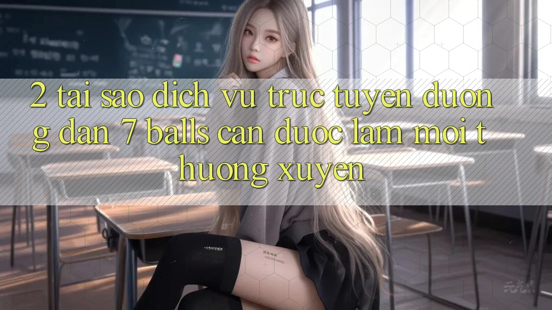 2. Tại Sao Dịch vụ trực tuyến Đường dẫn 7 balls Cần Được “Làm Mới” Thường xuyên? 2. Tại Sao Dịch vụ trực tuyến Đường dẫn 7 balls Cần Được “Làm Mới” Thường xuyên?