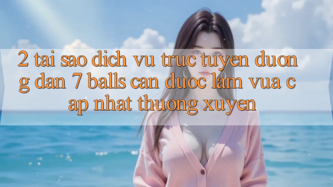 2. Tại Sao Dịch vụ trực tuyến Đường dẫn 7 balls Cần Được “Làm Vừa cập nhật” Thường xuyên? 2. Tại Sao Dịch vụ trực tuyến Đường dẫn 7 balls Cần Được “Làm Vừa cập nhật” Thường xuyên?