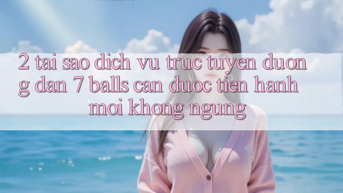 2. Tại Sao Dịch vụ trực tuyến Đường dẫn 7 balls Cần Được “Tiến hành Mới” Không ngừng?