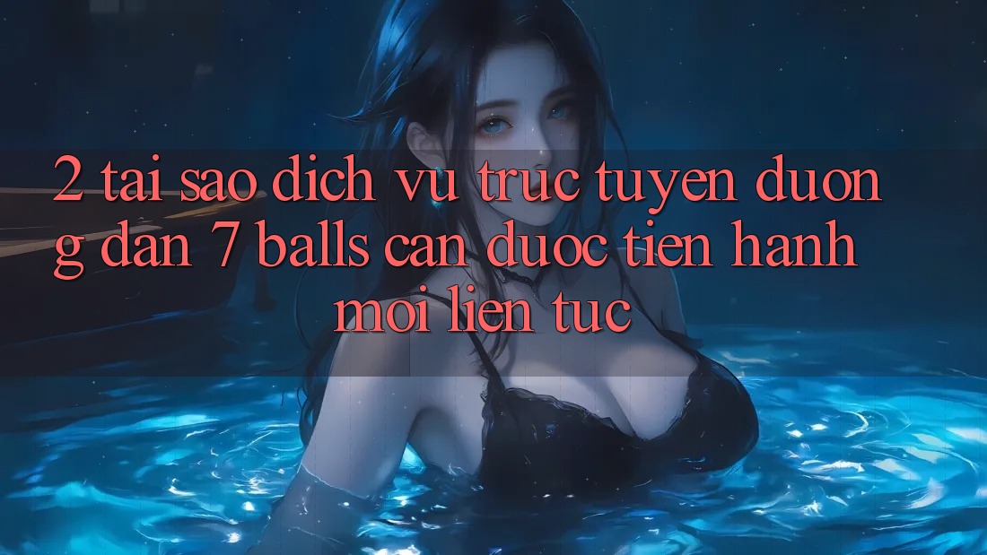 2. Tại Sao Dịch vụ trực tuyến Đường dẫn 7 balls Cần Được “Tiến hành Mới” Liên Tục?