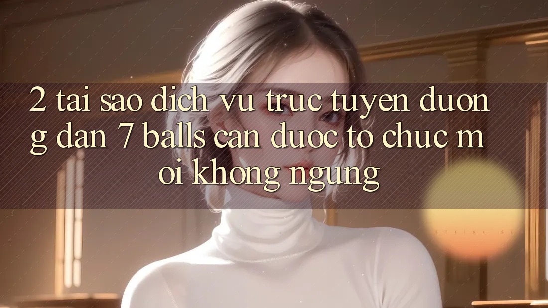 2. Tại Sao Dịch vụ trực tuyến Đường dẫn 7 balls Cần Được “Tổ chức Mới” Không ngừng?