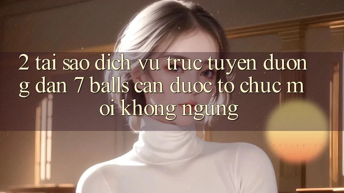 2. Tại Sao Dịch vụ trực tuyến Đường dẫn 7 balls Cần Được “Tổ chức Mới” Không ngừng? 2. Tại Sao Dịch vụ trực tuyến Đường dẫn 7 balls Cần Được “Tổ chức Mới” Không ngừng?