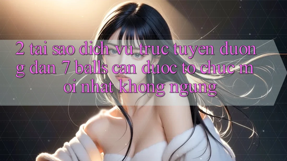 2. Tại Sao Dịch vụ trực tuyến Đường dẫn 7 balls Cần Được “Tổ chức Mới nhất” Không ngừng?