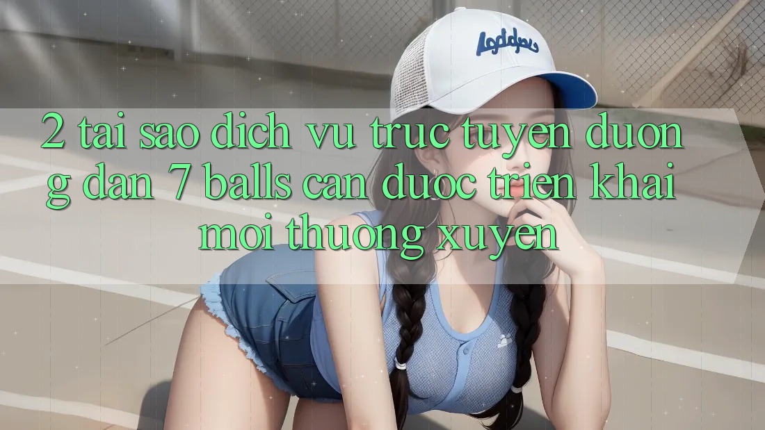 2. Tại Sao Dịch vụ trực tuyến Đường dẫn 7 balls Cần Được “Triển khai Mới” Thường xuyên?