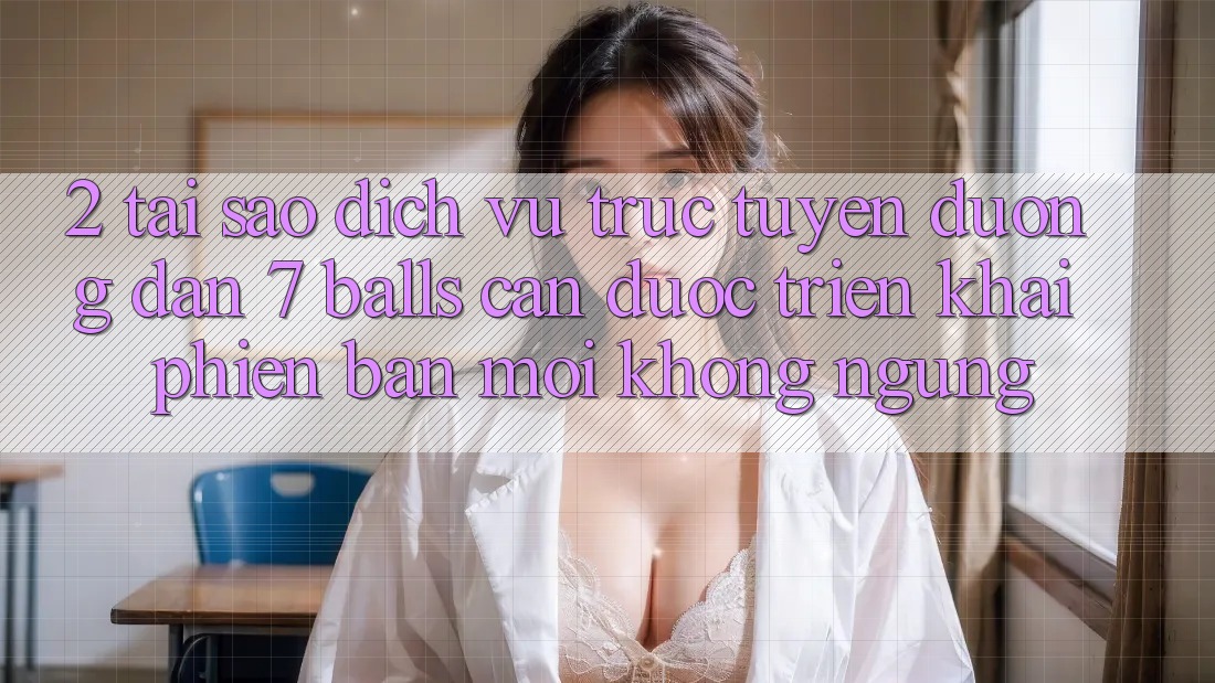 2. Tại Sao Dịch vụ trực tuyến Đường dẫn 7 balls Cần Được “Triển khai Phiên bản mới” Không ngừng?