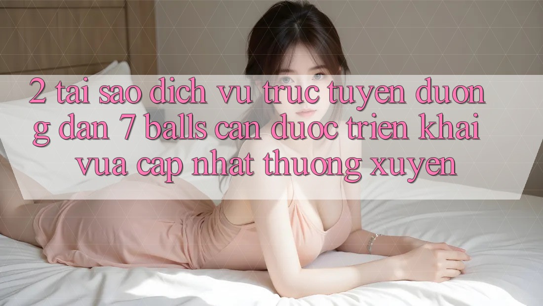 2. Tại Sao Dịch vụ trực tuyến Đường dẫn 7 balls Cần Được “Triển khai Vừa cập nhật” Thường xuyên? 2. Tại Sao Dịch vụ trực tuyến Đường dẫn 7 balls Cần Được “Triển khai Vừa cập nhật” Thường xuyên?