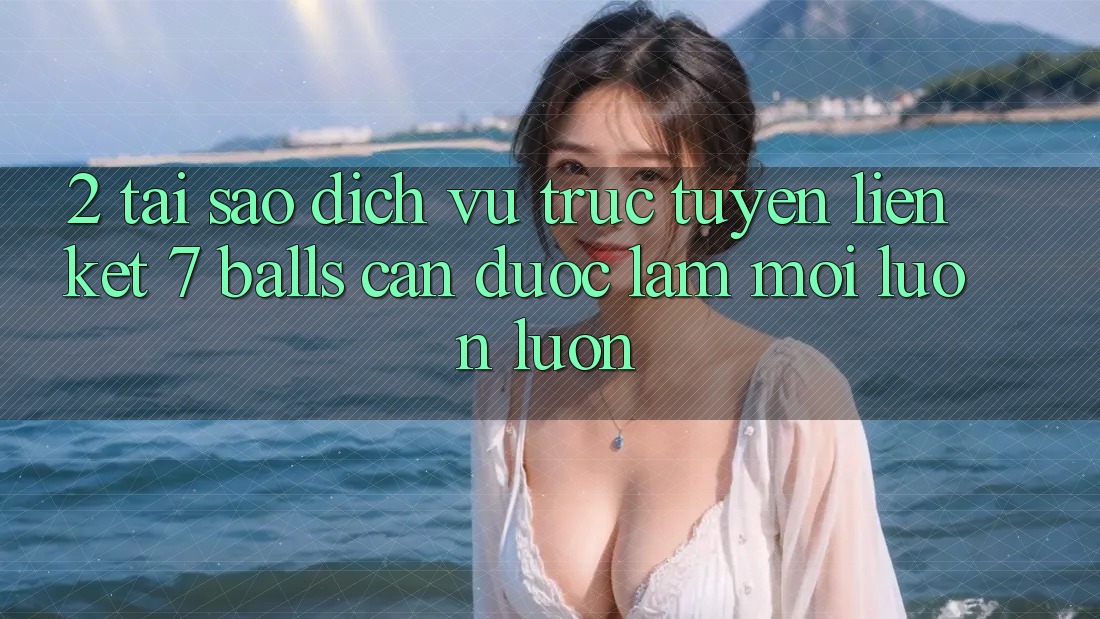 2. Tại Sao Dịch vụ trực tuyến Liên kết 7 balls Cần Được “Làm Mới” Luôn luôn? 2. Tại Sao Dịch vụ trực tuyến Liên kết 7 balls Cần Được “Làm Mới” Luôn luôn?
