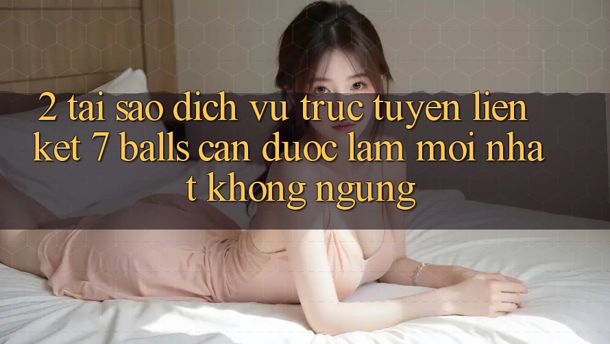 2. Tại Sao Dịch vụ trực tuyến Liên kết 7 balls Cần Được “Làm Mới nhất” Không ngừng? 2. Tại Sao Dịch vụ trực tuyến Liên kết 7 balls Cần Được “Làm Mới nhất” Không ngừng?