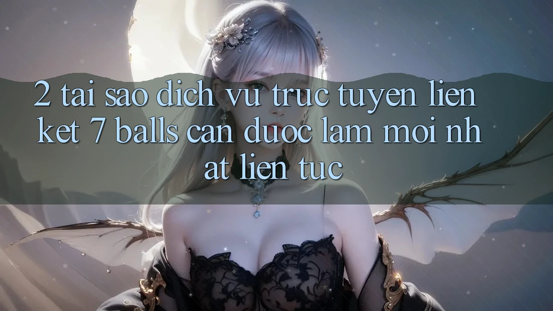 2. Tại Sao Dịch vụ trực tuyến Liên kết 7 balls Cần Được “Làm Mới nhất” Liên Tục? 2. Tại Sao Dịch vụ trực tuyến Liên kết 7 balls Cần Được “Làm Mới nhất” Liên Tục?