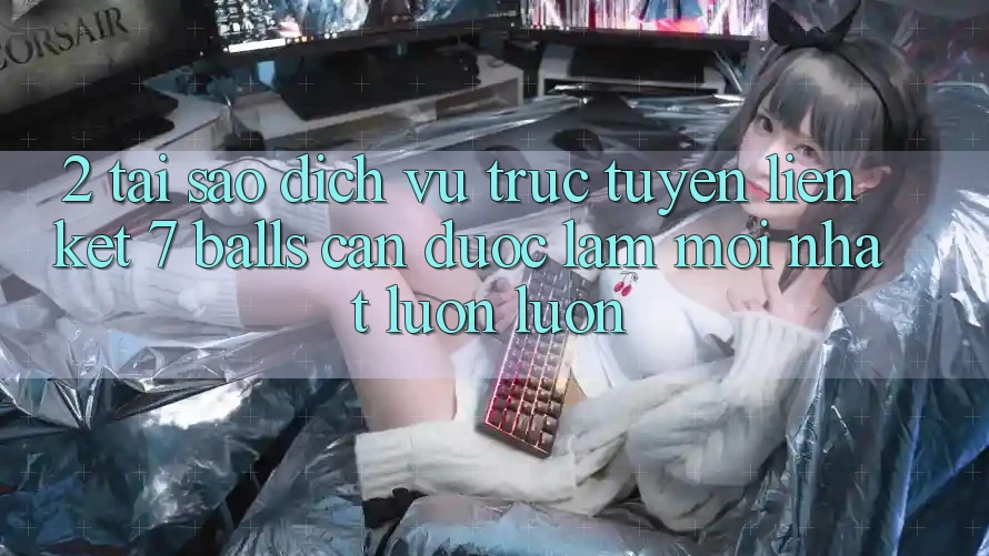 2. Tại Sao Dịch vụ trực tuyến Liên kết 7 balls Cần Được “Làm Mới nhất” Luôn luôn?
