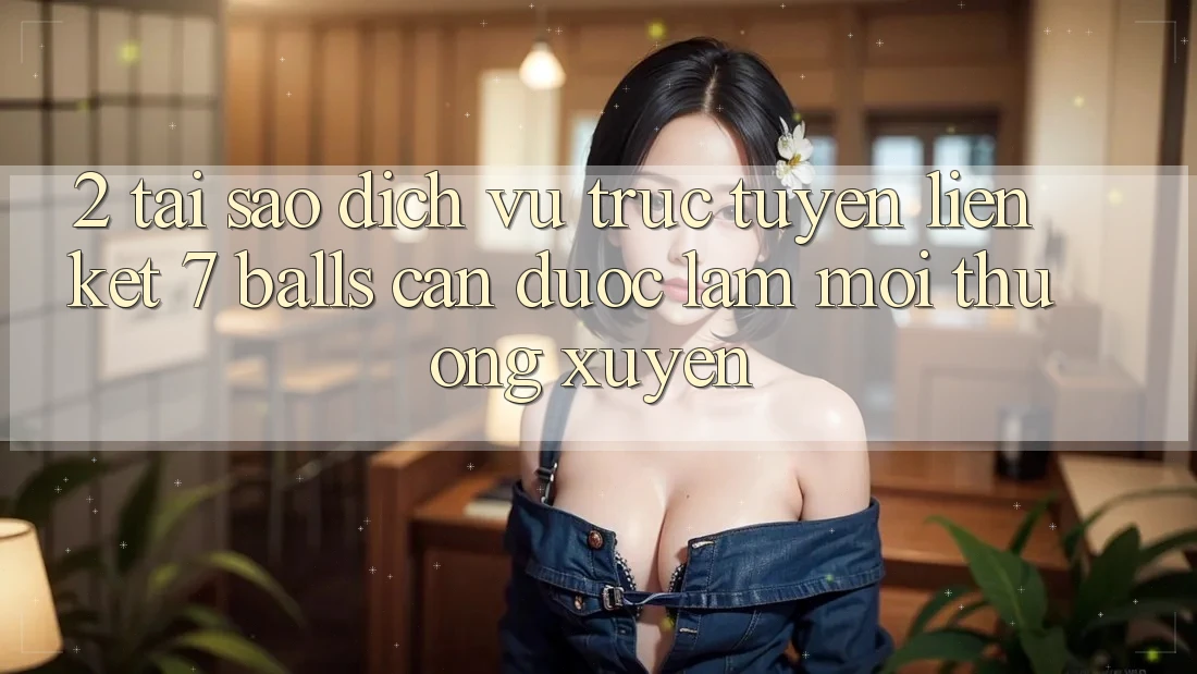 2. Tại Sao Dịch vụ trực tuyến Liên kết 7 balls Cần Được “Làm Mới” Thường xuyên? 2. Tại Sao Dịch vụ trực tuyến Liên kết 7 balls Cần Được “Làm Mới” Thường xuyên?