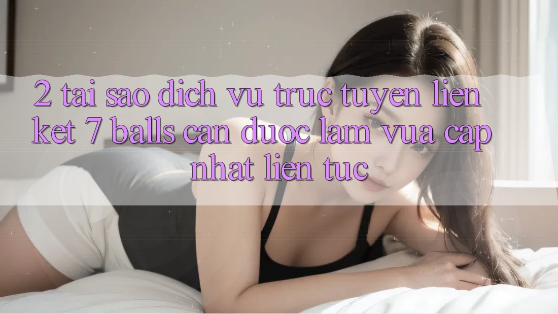 2. Tại Sao Dịch vụ trực tuyến Liên kết 7 balls Cần Được “Làm Vừa cập nhật” Liên Tục? 2. Tại Sao Dịch vụ trực tuyến Liên kết 7 balls Cần Được “Làm Vừa cập nhật” Liên Tục?