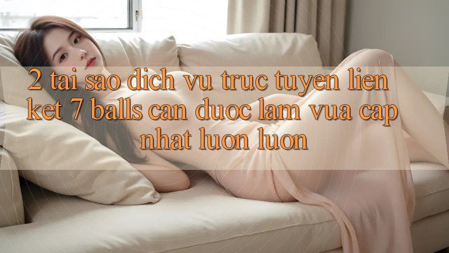 2. Tại Sao Dịch vụ trực tuyến Liên kết 7 balls Cần Được “Làm Vừa cập nhật” Luôn luôn?