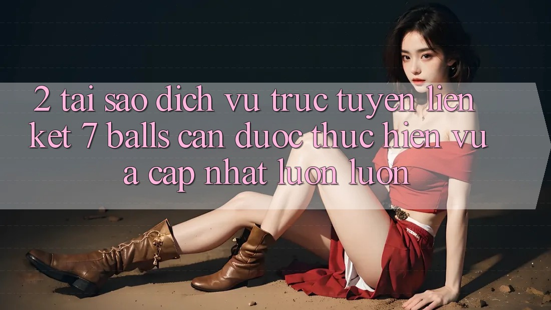 2. Tại Sao Dịch vụ trực tuyến Liên kết 7 balls Cần Được “Thực hiện Vừa cập nhật” Luôn luôn?