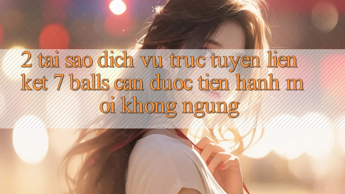 2. Tại Sao Dịch vụ trực tuyến Liên kết 7 balls Cần Được “Tiến hành Mới” Không ngừng? 2. Tại Sao Dịch vụ trực tuyến Liên kết 7 balls Cần Được “Tiến hành Mới” Không ngừng?