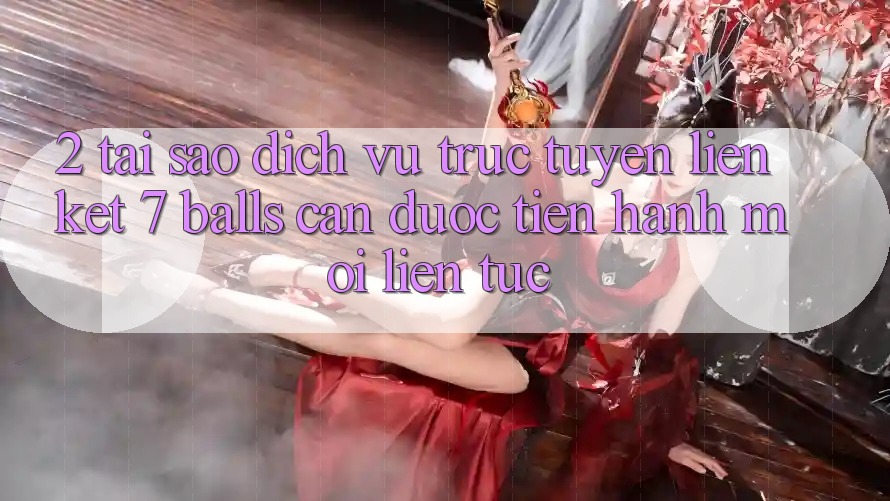 2. Tại Sao Dịch vụ trực tuyến Liên kết 7 balls Cần Được “Tiến hành Mới” Liên tục? 2. Tại Sao Dịch vụ trực tuyến Liên kết 7 balls Cần Được “Tiến hành Mới” Liên tục?