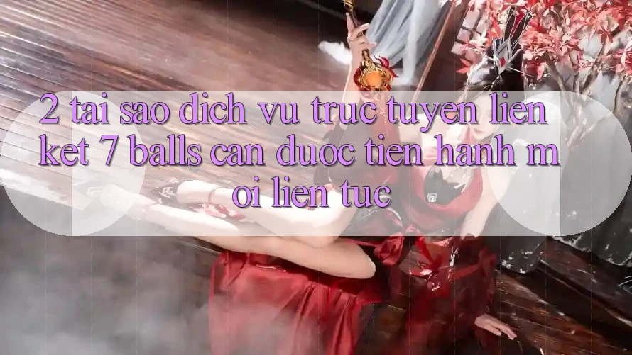2. Tại Sao Dịch vụ trực tuyến Liên kết 7 balls Cần Được “Tiến hành Mới” Liên Tục? 2. Tại Sao Dịch vụ trực tuyến Liên kết 7 balls Cần Được “Tiến hành Mới” Liên Tục?