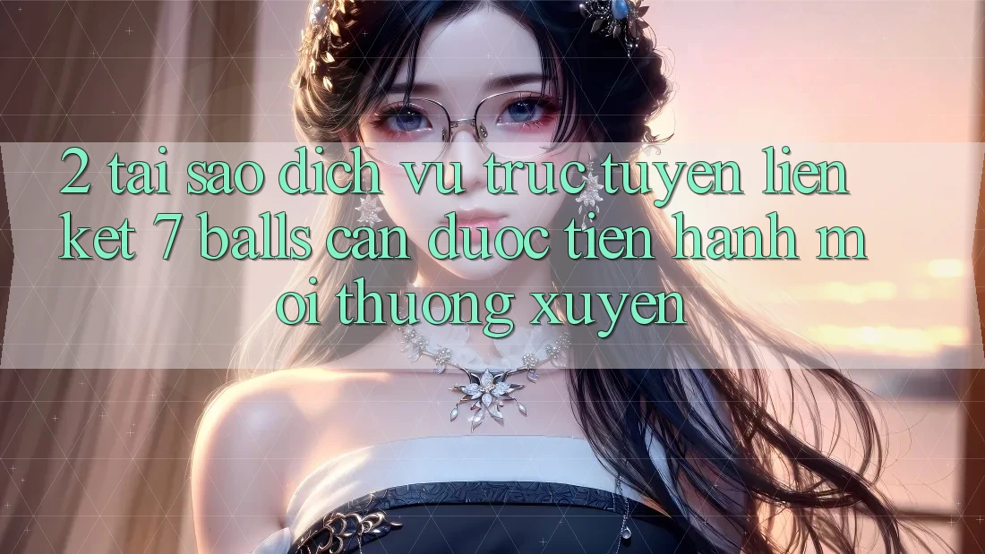 2. Tại Sao Dịch vụ trực tuyến Liên kết 7 balls Cần Được “Tiến hành Mới” Thường xuyên?