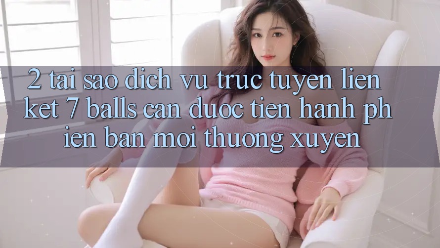 2. Tại Sao Dịch vụ trực tuyến Liên kết 7 balls Cần Được “Tiến hành Phiên bản mới” Thường xuyên? 2. Tại Sao Dịch vụ trực tuyến Liên kết 7 balls Cần Được “Tiến hành Phiên bản mới” Thường xuyên?