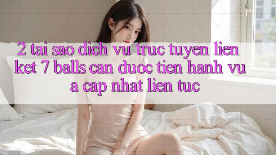 2. Tại Sao Dịch vụ trực tuyến Liên kết 7 balls Cần Được “Tiến hành Vừa cập nhật” Liên Tục? 2. Tại Sao Dịch vụ trực tuyến Liên kết 7 balls Cần Được “Tiến hành Vừa cập nhật” Liên Tục?