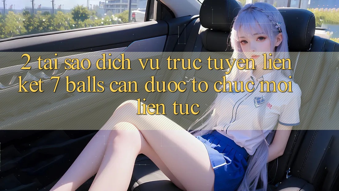 2. Tại Sao Dịch vụ trực tuyến Liên kết 7 balls Cần Được “Tổ chức Mới” Liên Tục? 2. Tại Sao Dịch vụ trực tuyến Liên kết 7 balls Cần Được “Tổ chức Mới” Liên Tục?