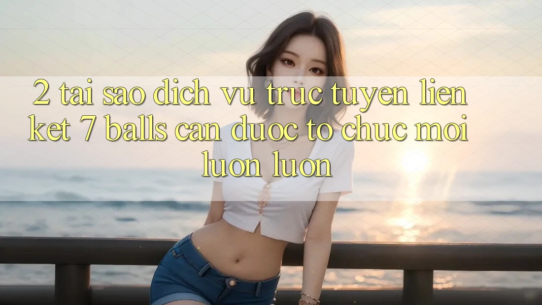 2. Tại Sao Dịch vụ trực tuyến Liên kết 7 balls Cần Được “Tổ chức Mới” Luôn luôn? 2. Tại Sao Dịch vụ trực tuyến Liên kết 7 balls Cần Được “Tổ chức Mới” Luôn luôn?