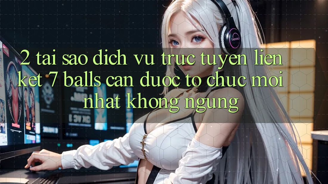 2. Tại Sao Dịch vụ trực tuyến Liên kết 7 balls Cần Được “Tổ chức Mới nhất” Không ngừng?