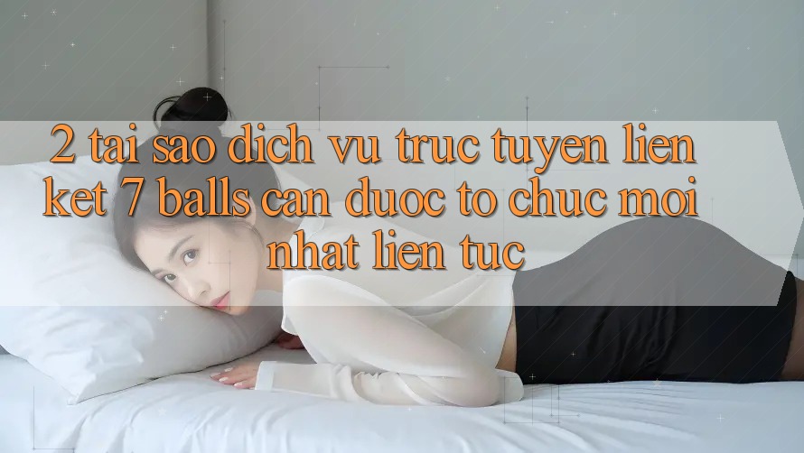 2. Tại Sao Dịch vụ trực tuyến Liên kết 7 balls Cần Được “Tổ chức Mới nhất” Liên Tục?