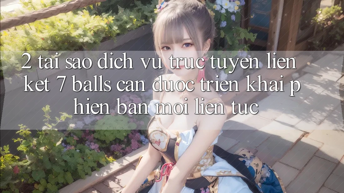 2. Tại Sao Dịch vụ trực tuyến Liên kết 7 balls Cần Được “Triển khai Phiên bản mới” Liên Tục? 2. Tại Sao Dịch vụ trực tuyến Liên kết 7 balls Cần Được “Triển khai Phiên bản mới” Liên Tục?