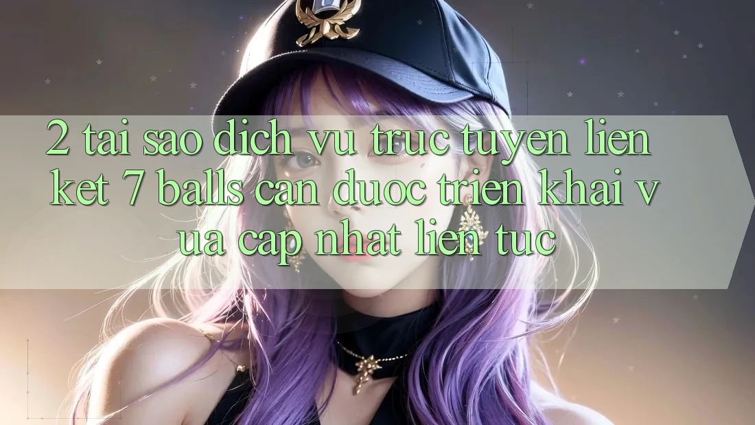 2. Tại Sao Dịch vụ trực tuyến Liên kết 7 balls Cần Được “Triển khai Vừa cập nhật” Liên tục?
