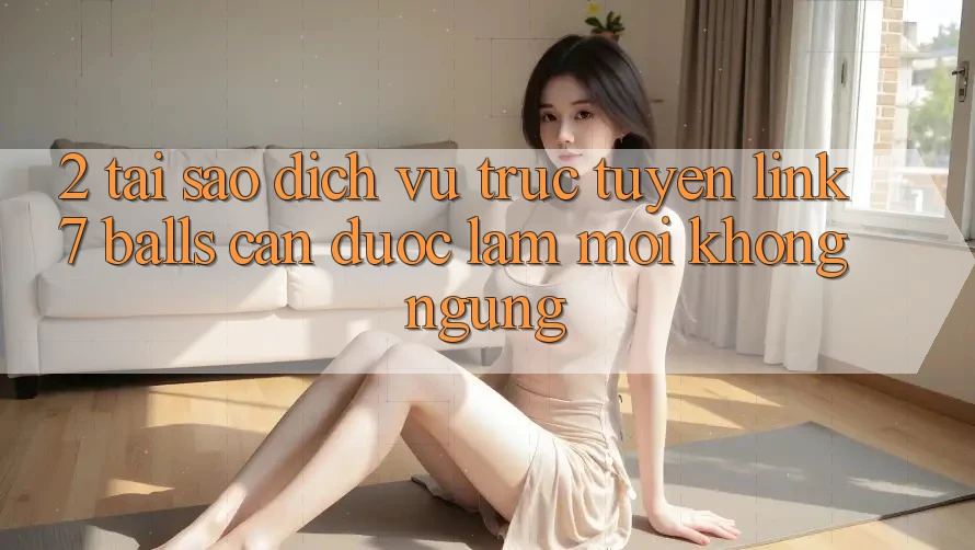 2. Tại Sao Dịch vụ trực tuyến Link 7 balls Cần Được “Làm Mới” Không ngừng? 2. Tại Sao Dịch vụ trực tuyến Link 7 balls Cần Được “Làm Mới” Không ngừng?