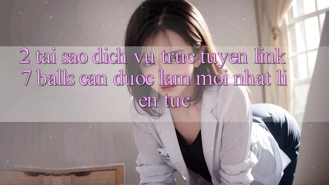 2. Tại Sao Dịch vụ trực tuyến Link 7 balls Cần Được “Làm Mới nhất” Liên tục? 2. Tại Sao Dịch vụ trực tuyến Link 7 balls Cần Được “Làm Mới nhất” Liên tục?