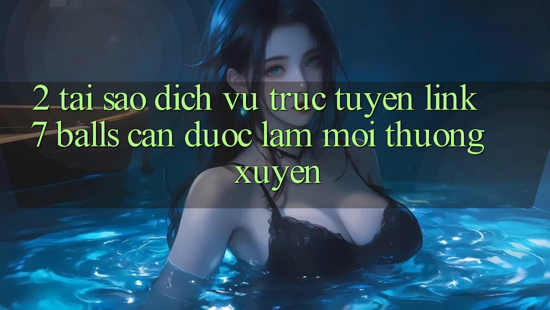 2. Tại Sao Dịch vụ trực tuyến Link 7 balls Cần Được “Làm Mới” Thường xuyên? 2. Tại Sao Dịch vụ trực tuyến Link 7 balls Cần Được “Làm Mới” Thường xuyên?