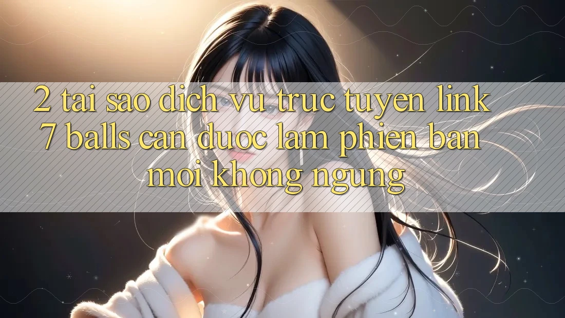 2. Tại Sao Dịch vụ trực tuyến Link 7 balls Cần Được “Làm Phiên bản mới” Không ngừng? 2. Tại Sao Dịch vụ trực tuyến Link 7 balls Cần Được “Làm Phiên bản mới” Không ngừng?