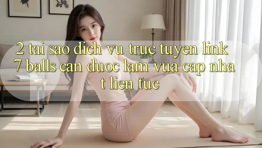 2. Tại Sao Dịch vụ trực tuyến Link 7 balls Cần Được “Làm Vừa cập nhật” Liên Tục? 2. Tại Sao Dịch vụ trực tuyến Link 7 balls Cần Được “Làm Vừa cập nhật” Liên Tục?